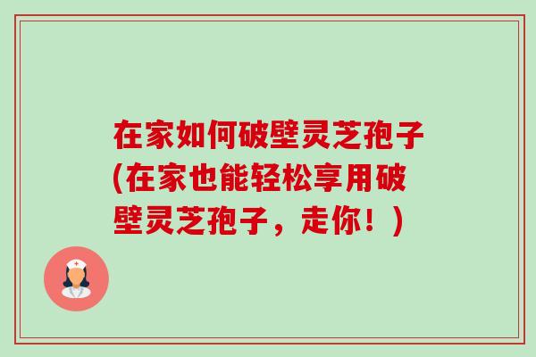 在家如何破壁灵芝孢子(在家也能轻松享用破壁灵芝孢子，走你！)-第1张图片-卓越灵芝孢子粉