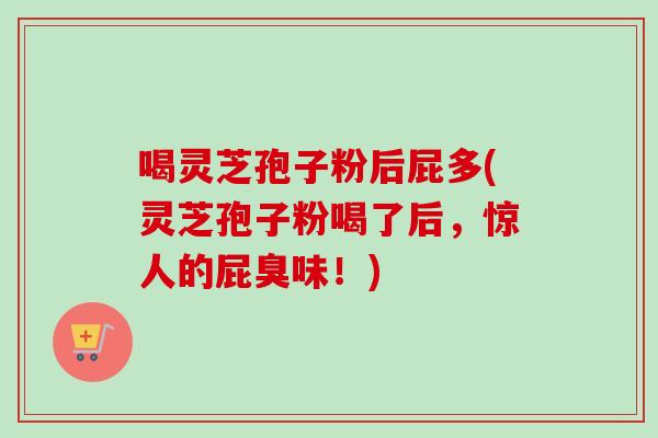 喝灵芝孢子粉后屁多(灵芝孢子粉喝了后,惊人的屁臭味!)-第1张图片-卓越灵芝孢子粉 喝灵芝孢子粉后屁多(灵芝孢子粉喝了后,惊人的屁臭味!)-第1张图片-卓越灵芝孢子粉