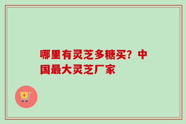 哪里有灵芝多糖买?中国最大灵芝厂家-第1张图片-卓越灵芝孢子粉 哪里有灵芝多糖买?中国最大灵芝厂家-第1张图片-卓越灵芝孢子粉