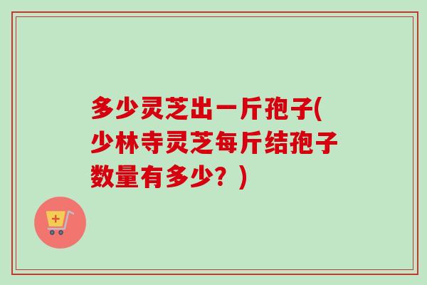 多少灵芝出一斤孢子(少林寺灵芝每斤结孢子数量有多少?)-第1张图片-卓越灵芝孢子粉 多少灵芝出一斤孢子(少林寺灵芝每斤结孢子数量有多少?)-第1张图片-卓越灵芝孢子粉