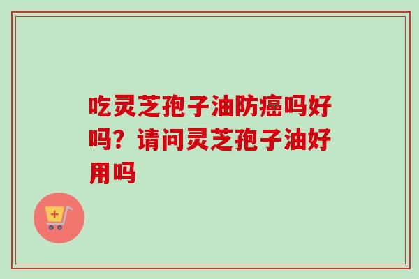 吃灵芝孢子油防癌吗好吗?请问灵芝孢子油好用吗-第1张图片-卓越灵芝孢子粉 吃灵芝孢子油防癌吗好吗?请问灵芝孢子油好用吗-第1张图片-卓越灵芝孢子粉