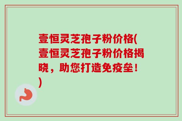 壹恒灵芝孢子粉价格(壹恒灵芝孢子粉价格揭晓,助您打造免疫垒!)-第1张图片-卓越灵芝孢子粉 壹恒灵芝孢子粉价格(壹恒灵芝孢子粉价格揭晓,助您打造免疫垒!)-第1张图片-卓越灵芝孢子粉