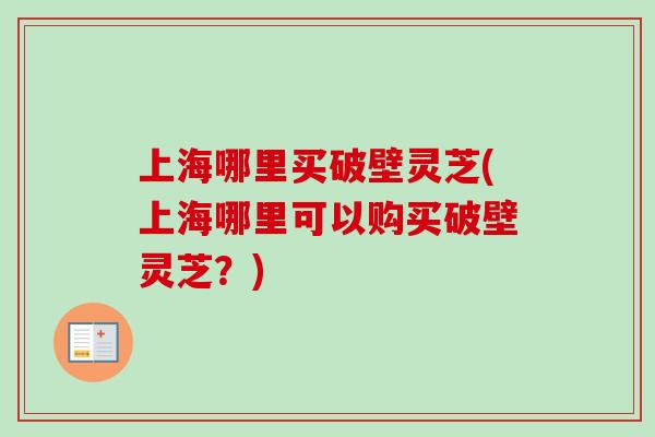 上海哪里买破壁灵芝(上海哪里可以购买破壁灵芝?)-第1张图片-卓越灵芝孢子粉 上海哪里买破壁灵芝(上海哪里可以购买破壁灵芝?)-第1张图片-卓越灵芝孢子粉
