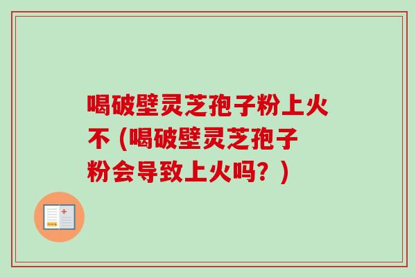 喝破壁灵芝孢子粉上火不 (喝破壁灵芝孢子粉会导致上火吗?)-第1张图片-卓越灵芝孢子粉 喝破壁灵芝孢子粉上火不 (喝破壁灵芝孢子粉会导致上火吗?)-第1张图片-卓越灵芝孢子粉