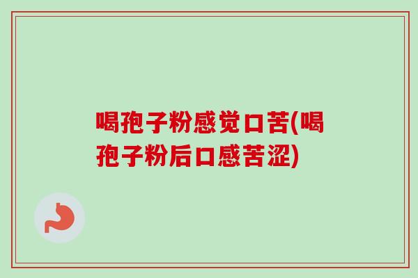喝孢子粉感觉口苦(喝孢子粉后口感苦涩)-第1张图片-卓越灵芝孢子粉 喝孢子粉感觉口苦(喝孢子粉后口感苦涩)-第1张图片-卓越灵芝孢子粉