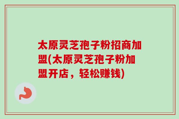 太原灵芝孢子粉招商加盟(太原灵芝孢子粉加盟开店，轻松赚钱)-第1张图片-卓越灵芝孢子粉