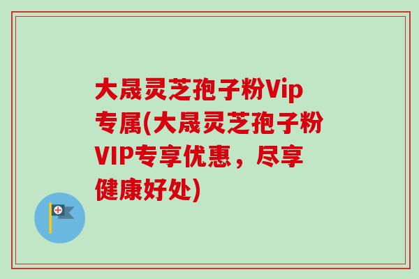 大晟灵芝孢子粉Vip专属(大晟灵芝孢子粉VIP专享优惠，尽享健康好处)-第1张图片-卓越灵芝孢子粉