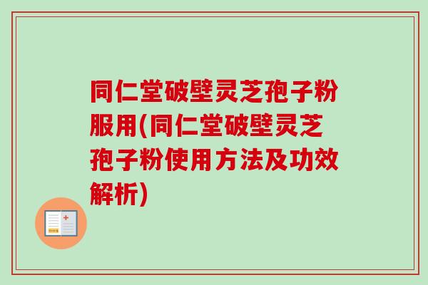 同仁堂破壁灵芝孢子粉服用(同仁堂破壁灵芝孢子粉使用方法及功效解析)-第1张图片-卓越灵芝孢子粉 同仁堂破壁灵芝孢子粉服用(同仁堂破壁灵芝孢子粉使用方法及功效解析)-第1张图片-卓越灵芝孢子粉