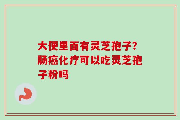 大便里面有灵芝孢子?肠癌化疗可以吃灵芝孢子粉吗-第1张图片-卓越灵芝孢子粉 大便里面有灵芝孢子?肠癌化疗可以吃灵芝孢子粉吗-第1张图片-卓越灵芝孢子粉