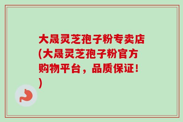 大晟灵芝孢子粉专卖店(大晟灵芝孢子粉官方购物平台，品质保证！)-第1张图片-卓越灵芝孢子粉