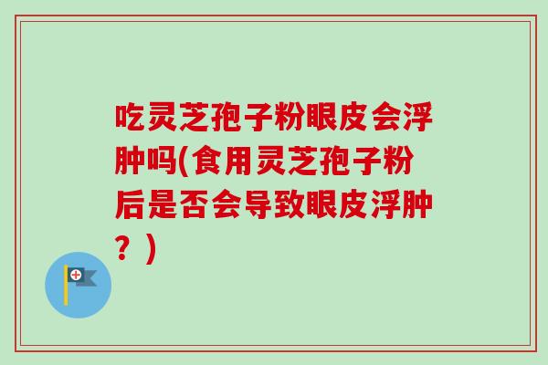 吃灵芝孢子粉眼皮会浮肿吗(食用灵芝孢子粉后是否会导致眼皮浮肿？)-第1张图片-卓越灵芝孢子粉