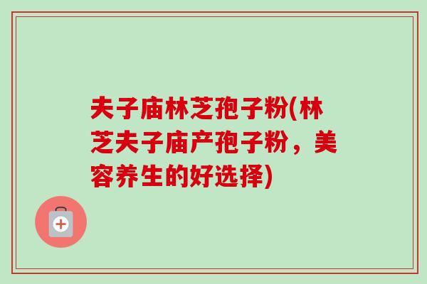 夫子庙林芝孢子粉(林芝夫子庙产孢子粉,美容养生的好选择)-第1张图片-卓越灵芝孢子粉 夫子庙林芝孢子粉(林芝夫子庙产孢子粉,美容养生的好选择)-第1张图片-卓越灵芝孢子粉