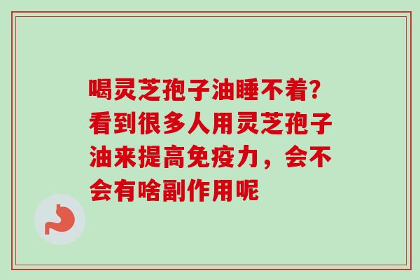喝灵芝孢子油睡不着?看到很多人用灵芝孢子油来提高免疫力,会不会有啥副作用呢-第1张图片-卓越灵芝孢子粉 喝灵芝孢子油睡不着?看到很多人用灵芝孢子油来提高免疫力,会不会有啥副作用呢-第1张图片-卓越灵芝孢子粉