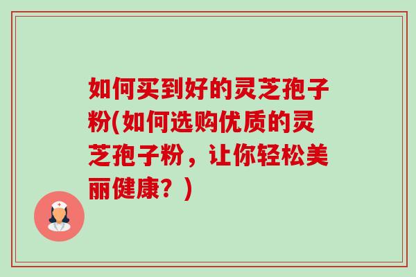 如何买到好的灵芝孢子粉(如何选购优质的灵芝孢子粉,让你轻松美丽健康?)-第1张图片-卓越灵芝孢子粉 如何买到好的灵芝孢子粉(如何选购优质的灵芝孢子粉,让你轻松美丽健康?)-第1张图片-卓越灵芝孢子粉