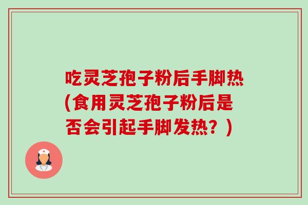 吃灵芝孢子粉后手脚热(食用灵芝孢子粉后是否会引起手脚发热?)-第1张图片-卓越灵芝孢子粉 吃灵芝孢子粉后手脚热(食用灵芝孢子粉后是否会引起手脚发热?)-第1张图片-卓越灵芝孢子粉