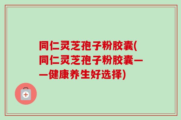 同仁灵芝孢子粉胶囊(同仁灵芝孢子粉胶囊——健康养生好选择)-第1张图片-卓越灵芝孢子粉 同仁灵芝孢子粉胶囊(同仁灵芝孢子粉胶囊——健康养生好选择)-第1张图片-卓越灵芝孢子粉