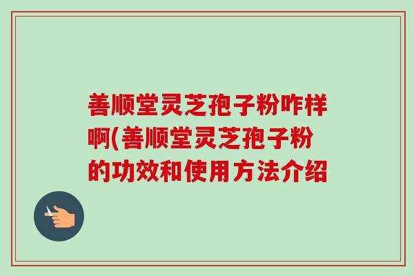 善顺堂灵芝孢子粉咋样啊(善顺堂灵芝孢子粉的功效和使用方法介绍-第1张图片-卓越灵芝孢子粉 善顺堂灵芝孢子粉咋样啊(善顺堂灵芝孢子粉的功效和使用方法介绍-第1张图片-卓越灵芝孢子粉