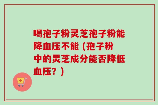 喝孢子粉灵芝孢子粉能降血压不能 (孢子粉中的灵芝成分能否降低血压?)-第1张图片-卓越灵芝孢子粉 喝孢子粉灵芝孢子粉能降血压不能 (孢子粉中的灵芝成分能否降低血压?)-第1张图片-卓越灵芝孢子粉