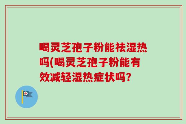 喝灵芝孢子粉能祛湿热吗(喝灵芝孢子粉能有效减轻湿热症状吗?-第1张图片-卓越灵芝孢子粉 喝灵芝孢子粉能祛湿热吗(喝灵芝孢子粉能有效减轻湿热症状吗?-第1张图片-卓越灵芝孢子粉