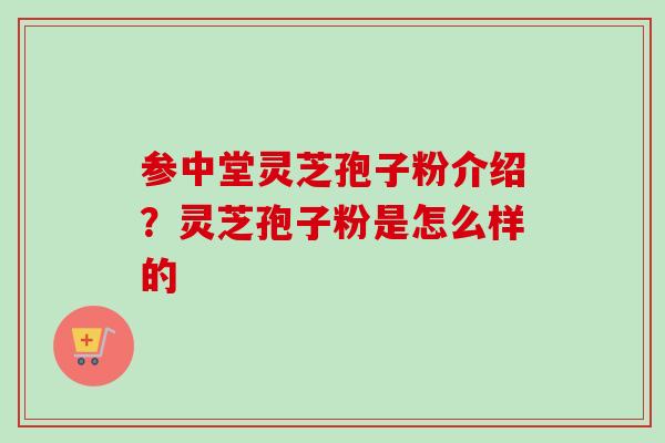 参中堂灵芝孢子粉介绍?灵芝孢子粉是怎么样的-第1张图片-卓越灵芝孢子粉 参中堂灵芝孢子粉介绍?灵芝孢子粉是怎么样的-第1张图片-卓越灵芝孢子粉
