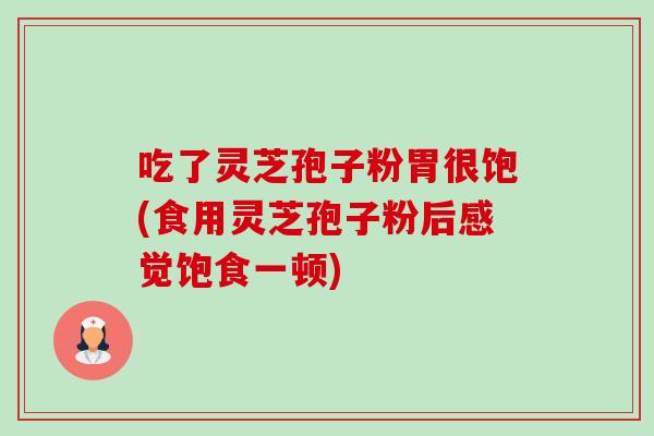 吃了灵芝孢子粉胃很饱(食用灵芝孢子粉后感觉饱食一顿)-第1张图片-卓越灵芝孢子粉 吃了灵芝孢子粉胃很饱(食用灵芝孢子粉后感觉饱食一顿)-第1张图片-卓越灵芝孢子粉