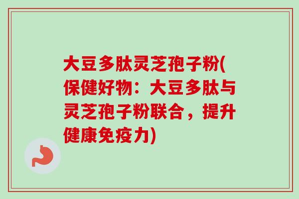 大豆多肽灵芝孢子粉(保健好物:大豆多肽与灵芝孢子粉联合,提升健康免疫力)-第1张图片-卓越灵芝孢子粉 大豆多肽灵芝孢子粉(保健好物:大豆多肽与灵芝孢子粉联合,提升健康免疫力)-第1张图片-卓越灵芝孢子粉