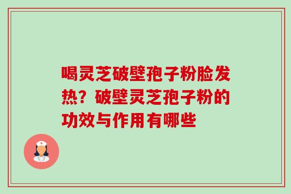 喝灵芝破壁孢子粉脸发热?破壁灵芝孢子粉的功效与作用有哪些-第1张图片-卓越灵芝孢子粉 喝灵芝破壁孢子粉脸发热?破壁灵芝孢子粉的功效与作用有哪些-第1张图片-卓越灵芝孢子粉