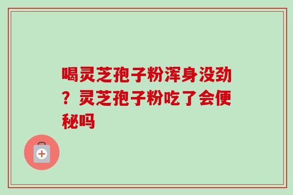 喝灵芝孢子粉浑身没劲？灵芝孢子粉吃了会便秘吗-第1张图片-卓越灵芝孢子粉