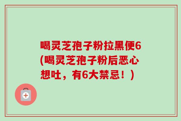 喝灵芝孢子粉拉黑便6(喝灵芝孢子粉后恶心想吐,有6大禁忌!)-第1张图片-卓越灵芝孢子粉 喝灵芝孢子粉拉黑便6(喝灵芝孢子粉后恶心想吐,有6大禁忌!)-第1张图片-卓越灵芝孢子粉
