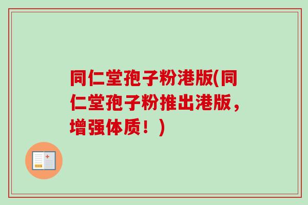同仁堂孢子粉港版(同仁堂孢子粉推出港版，增强体质！)-第1张图片-卓越灵芝孢子粉