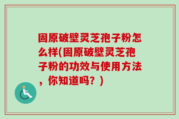 固原破壁灵芝孢子粉怎么样(固原破壁灵芝孢子粉的功效与使用方法,你知道吗?)-第1张图片-卓越灵芝孢子粉 固原破壁灵芝孢子粉怎么样(固原破壁灵芝孢子粉的功效与使用方法,你知道吗?)-第1张图片-卓越灵芝孢子粉