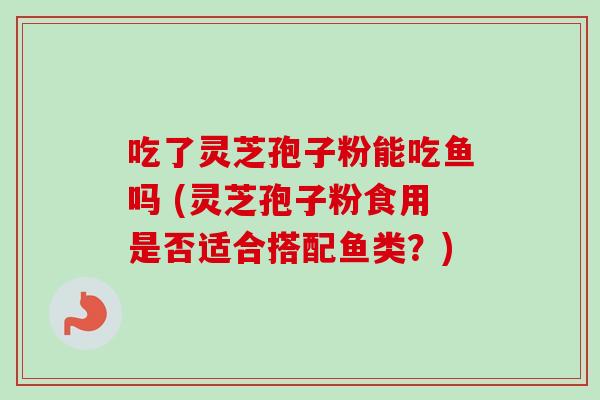 吃了灵芝孢子粉能吃鱼吗 (灵芝孢子粉食用是否适合搭配鱼类?)-第1张图片-卓越灵芝孢子粉 吃了灵芝孢子粉能吃鱼吗 (灵芝孢子粉食用是否适合搭配鱼类?)-第1张图片-卓越灵芝孢子粉