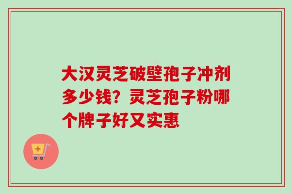 大汉灵芝破壁孢子冲剂多少钱？灵芝孢子粉哪个牌子好又实惠-第1张图片-卓越灵芝孢子粉
