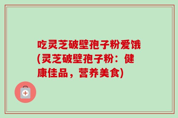 吃灵芝破壁孢子粉爱饿(灵芝破壁孢子粉：健康佳品，营养美食)-第1张图片-卓越灵芝孢子粉