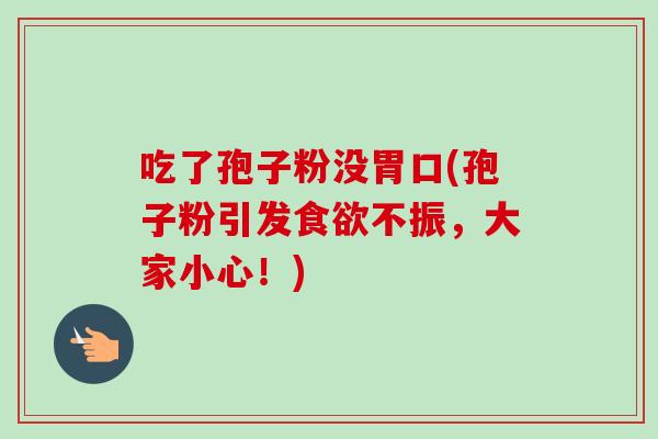 吃了孢子粉没胃口(孢子粉引发食欲不振,大家小心!)-第1张图片-卓越灵芝孢子粉 吃了孢子粉没胃口(孢子粉引发食欲不振,大家小心!)-第1张图片-卓越灵芝孢子粉