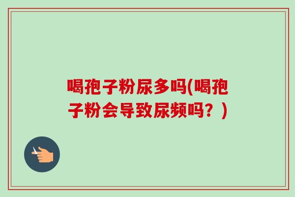 喝孢子粉尿多吗(喝孢子粉会导致尿频吗?)-第1张图片-卓越灵芝孢子粉 喝孢子粉尿多吗(喝孢子粉会导致尿频吗?)-第1张图片-卓越灵芝孢子粉