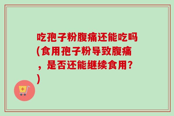 吃孢子粉腹痛还能吃吗(食用孢子粉导致腹痛,是否还能继续食用?)-第1张图片-卓越灵芝孢子粉 吃孢子粉腹痛还能吃吗(食用孢子粉导致腹痛,是否还能继续食用?)-第1张图片-卓越灵芝孢子粉