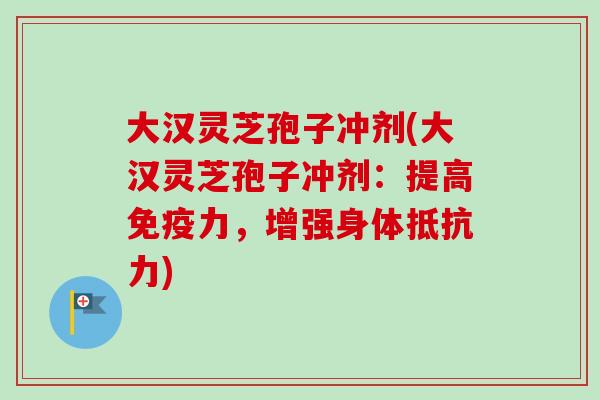 大汉灵芝孢子冲剂(大汉灵芝孢子冲剂:提高免疫力,增强身体抵抗力)-第1张图片-卓越灵芝孢子粉 大汉灵芝孢子冲剂(大汉灵芝孢子冲剂:提高免疫力,增强身体抵抗力)-第1张图片-卓越灵芝孢子粉