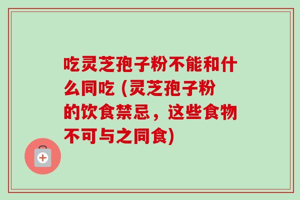 吃灵芝孢子粉不能和什么同吃 (灵芝孢子粉的饮食禁忌,这些食物不可与之同食)-第1张图片-卓越灵芝孢子粉 吃灵芝孢子粉不能和什么同吃 (灵芝孢子粉的饮食禁忌,这些食物不可与之同食)-第1张图片-卓越灵芝孢子粉