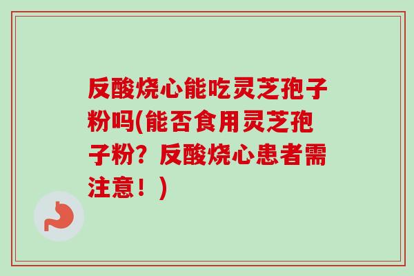 反酸烧心能吃灵芝孢子粉吗(能否食用灵芝孢子粉?反酸烧心患者需注意!)-第1张图片-卓越灵芝孢子粉 反酸烧心能吃灵芝孢子粉吗(能否食用灵芝孢子粉?反酸烧心患者需注意!)-第1张图片-卓越灵芝孢子粉