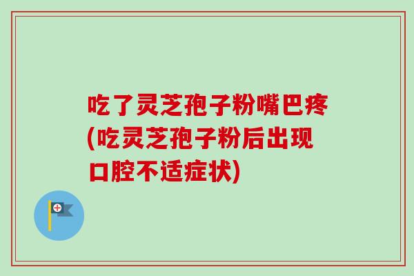 吃了灵芝孢子粉嘴巴疼(吃灵芝孢子粉后出现口腔不适症状)-第1张图片-卓越灵芝孢子粉