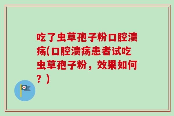 吃了虫草孢子粉口腔溃疡(口腔溃疡患者试吃虫草孢子粉,效果如何?)-第1张图片-卓越灵芝孢子粉 吃了虫草孢子粉口腔溃疡(口腔溃疡患者试吃虫草孢子粉,效果如何?)-第1张图片-卓越灵芝孢子粉