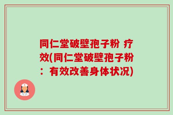 同仁堂破壁孢子粉 疗效(同仁堂破壁孢子粉:有效改善身体状况)-第1张图片-卓越灵芝孢子粉 同仁堂破壁孢子粉 疗效(同仁堂破壁孢子粉:有效改善身体状况)-第1张图片-卓越灵芝孢子粉