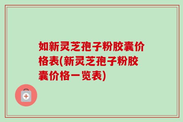 如新灵芝孢子粉胶囊价格表(新灵芝孢子粉胶囊价格一览表)-第1张图片-卓越灵芝孢子粉 如新灵芝孢子粉胶囊价格表(新灵芝孢子粉胶囊价格一览表)-第1张图片-卓越灵芝孢子粉