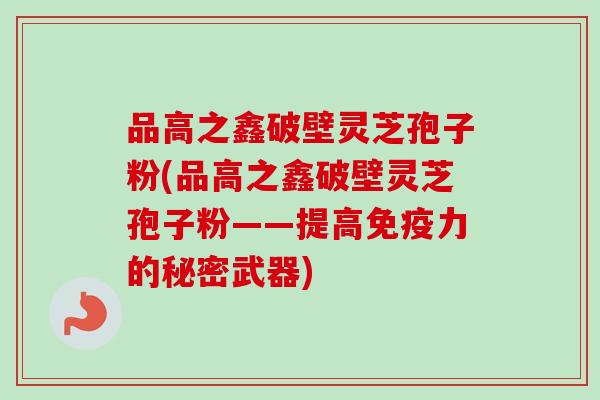 品高之鑫破壁灵芝孢子粉(品高之鑫破壁灵芝孢子粉——提高免疫力的秘密武器)-第1张图片-卓越灵芝孢子粉 品高之鑫破壁灵芝孢子粉(品高之鑫破壁灵芝孢子粉——提高免疫力的秘密武器)-第1张图片-卓越灵芝孢子粉