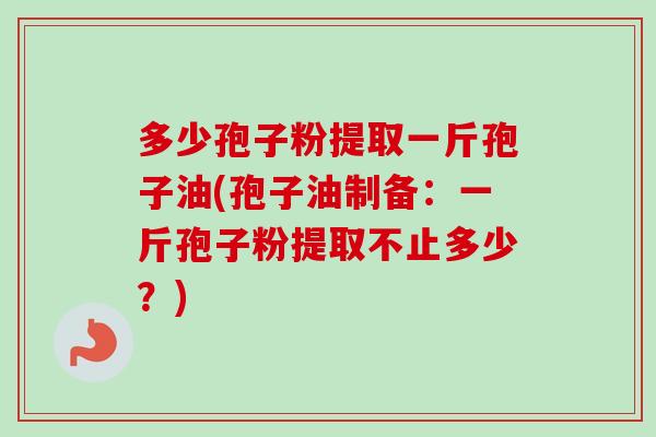 多少孢子粉提取一斤孢子油(孢子油制备：一斤孢子粉提取不止多少？)-第1张图片-卓越灵芝孢子粉