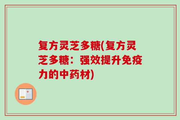 复方灵芝多糖(复方灵芝多糖:强效提升免疫力的中药材)-第1张图片-卓越灵芝孢子粉 复方灵芝多糖(复方灵芝多糖:强效提升免疫力的中药材)-第1张图片-卓越灵芝孢子粉