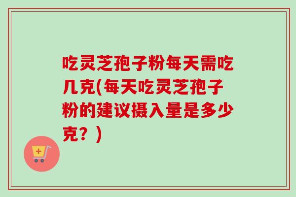 吃灵芝孢子粉每天需吃几克(每天吃灵芝孢子粉的建议摄入量是多少克?)-第1张图片-卓越灵芝孢子粉 吃灵芝孢子粉每天需吃几克(每天吃灵芝孢子粉的建议摄入量是多少克?)-第1张图片-卓越灵芝孢子粉