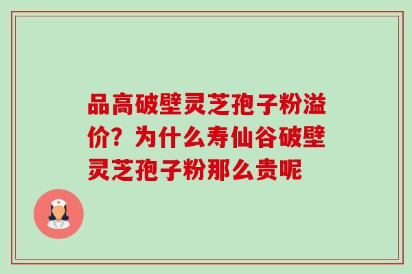 品高破壁灵芝孢子粉溢价？为什么寿仙谷破壁灵芝孢子粉那么贵呢-第1张图片-卓越灵芝孢子粉