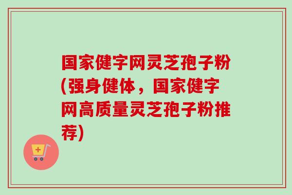 国家健字网灵芝孢子粉(强身健体,国家健字网高质量灵芝孢子粉推荐)-第1张图片-卓越灵芝孢子粉 国家健字网灵芝孢子粉(强身健体,国家健字网高质量灵芝孢子粉推荐)-第1张图片-卓越灵芝孢子粉